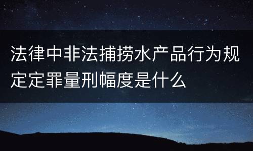 法律中非法捕捞水产品行为规定定罪量刑幅度是什么