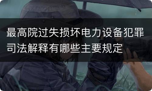 最高院过失损坏电力设备犯罪司法解释有哪些主要规定