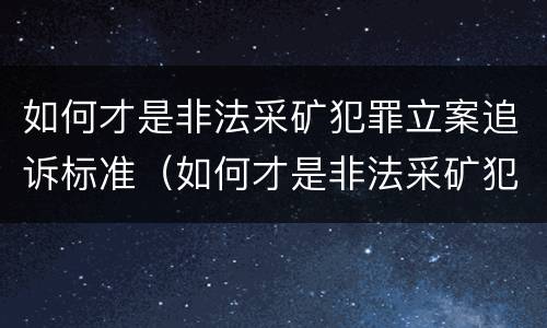 如何才是非法采矿犯罪立案追诉标准（如何才是非法采矿犯罪立案追诉标准呢）