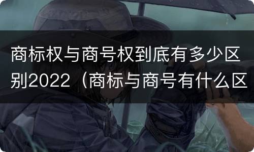 商标权与商号权到底有多少区别2022（商标与商号有什么区别）