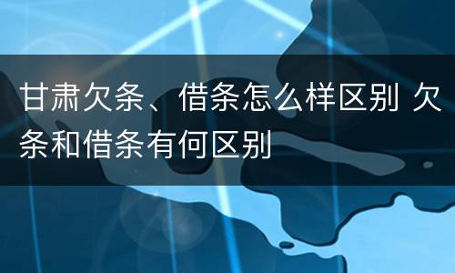 甘肃欠条、借条怎么样区别 欠条和借条有何区别