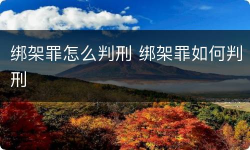 绑架罪怎么判刑 绑架罪如何判刑
