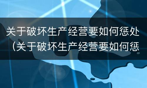 关于破坏生产经营要如何惩处（关于破坏生产经营要如何惩处呢）