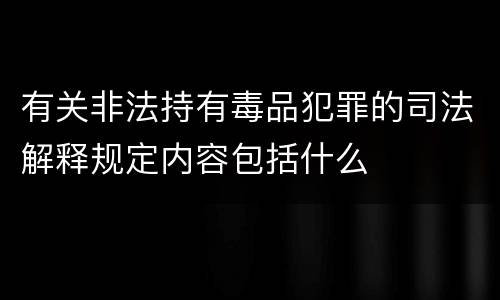 有关非法持有毒品犯罪的司法解释规定内容包括什么