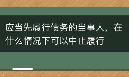 应当先履行债务的当事人，在什么情况下可以中止履行