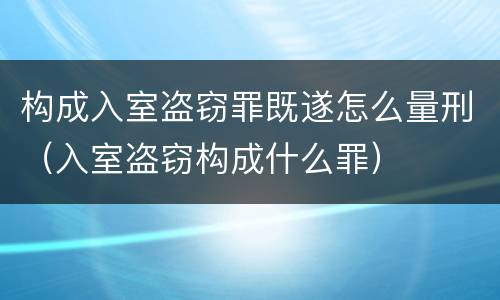 构成入室盗窃罪既遂怎么量刑（入室盗窃构成什么罪）
