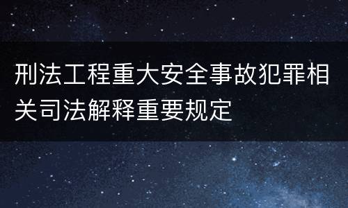 刑法工程重大安全事故犯罪相关司法解释重要规定