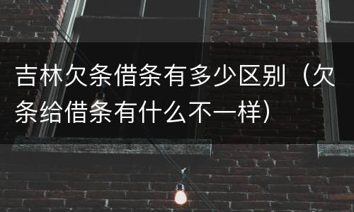 吉林欠条借条有多少区别（欠条给借条有什么不一样）