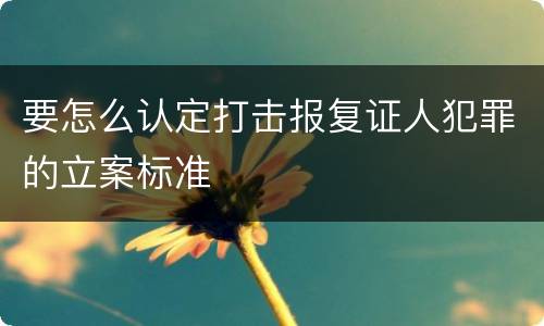 要怎么认定打击报复证人犯罪的立案标准
