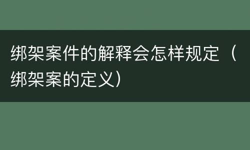 绑架案件的解释会怎样规定（绑架案的定义）