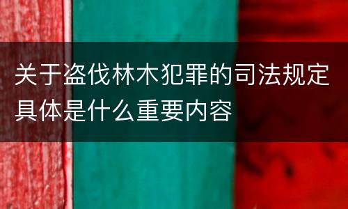 关于盗伐林木犯罪的司法规定具体是什么重要内容