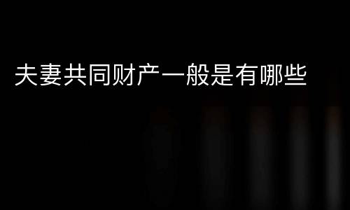 夫妻共同财产一般是有哪些