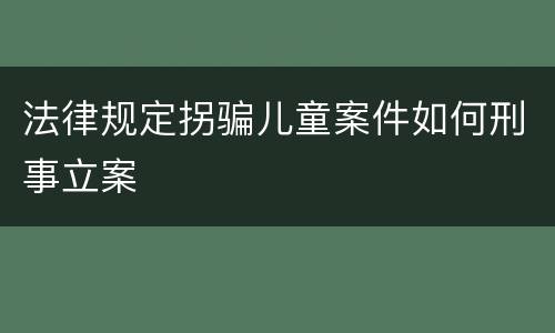 法律规定拐骗儿童案件如何刑事立案