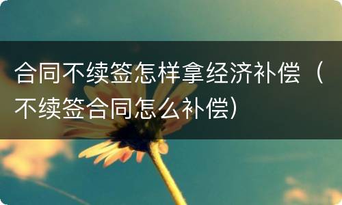 合同不续签怎样拿经济补偿（不续签合同怎么补偿）