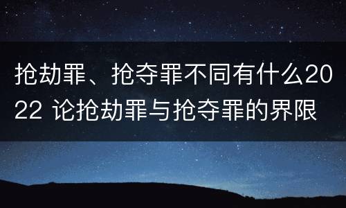 抢劫罪、抢夺罪不同有什么2022 论抢劫罪与抢夺罪的界限
