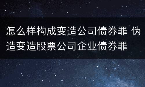 怎么样构成变造公司债券罪 伪造变造股票公司企业债券罪