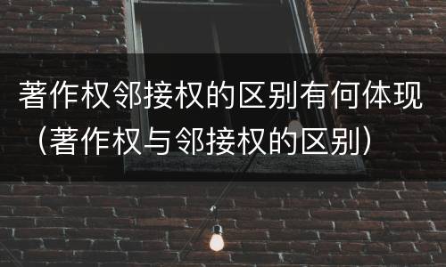 著作权邻接权的区别有何体现（著作权与邻接权的区别）