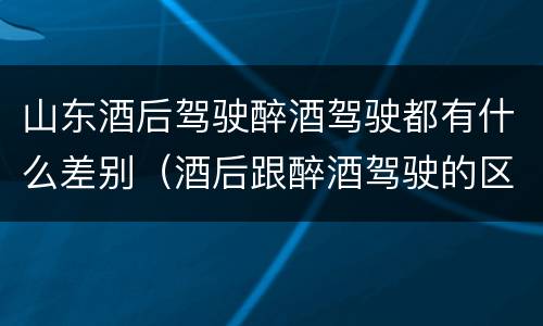 山东酒后驾驶醉酒驾驶都有什么差别（酒后跟醉酒驾驶的区别）