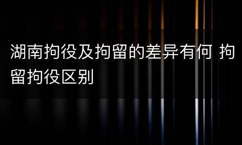 湖南拘役及拘留的差异有何 拘留拘役区别