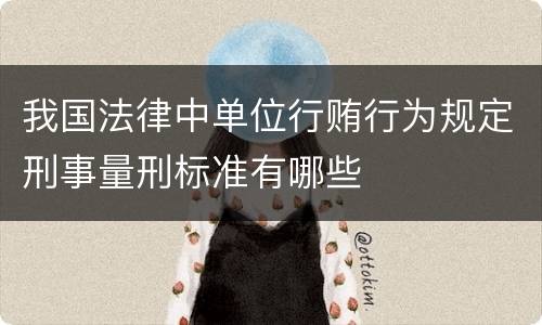 我国法律中单位行贿行为规定刑事量刑标准有哪些