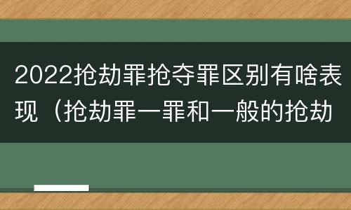 2022抢劫罪抢夺罪区别有啥表现（抢劫罪一罪和一般的抢劫罪）