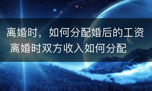 离婚时，如何分配婚后的工资 离婚时双方收入如何分配