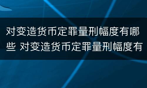 对变造货币定罪量刑幅度有哪些 对变造货币定罪量刑幅度有哪些要求
