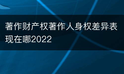著作财产权著作人身权差异表现在哪2022