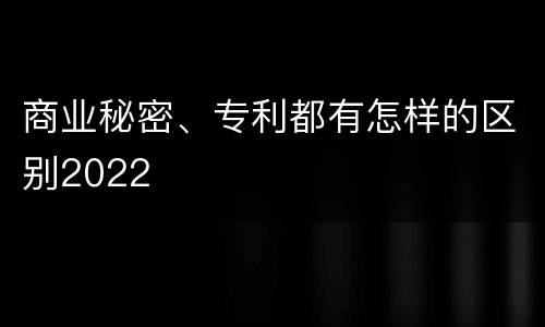 商业秘密、专利都有怎样的区别2022