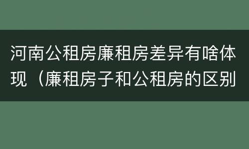 河南公租房廉租房差异有啥体现（廉租房子和公租房的区别）