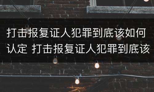 打击报复证人犯罪到底该如何认定 打击报复证人犯罪到底该如何认定呢