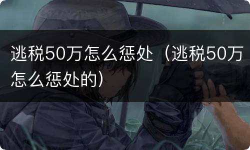 逃税50万怎么惩处（逃税50万怎么惩处的）