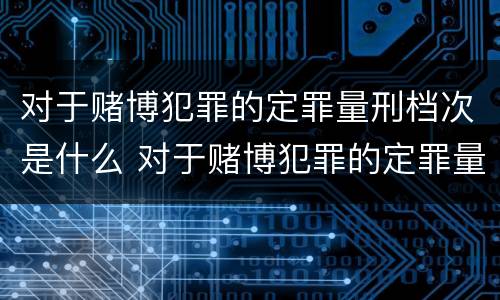 对于赌博犯罪的定罪量刑档次是什么 对于赌博犯罪的定罪量刑档次是什么标准