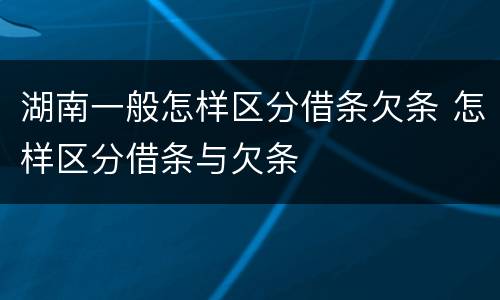 湖南一般怎样区分借条欠条 怎样区分借条与欠条