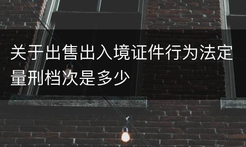关于出售出入境证件行为法定量刑档次是多少