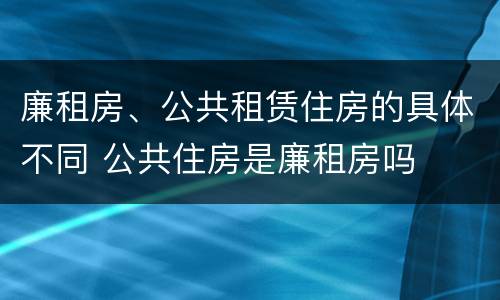 廉租房、公共租赁住房的具体不同 公共住房是廉租房吗