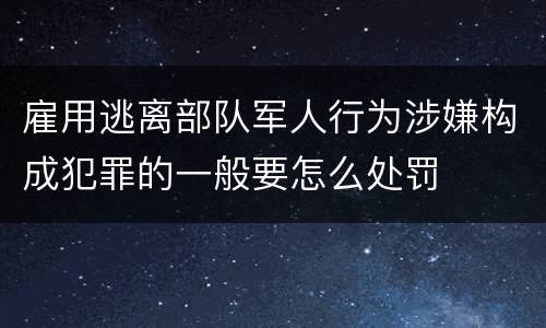 雇用逃离部队军人行为涉嫌构成犯罪的一般要怎么处罚