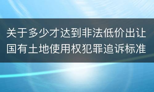 关于多少才达到非法低价出让国有土地使用权犯罪追诉标准