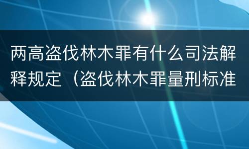 两高盗伐林木罪有什么司法解释规定（盗伐林木罪量刑标准司法解释）
