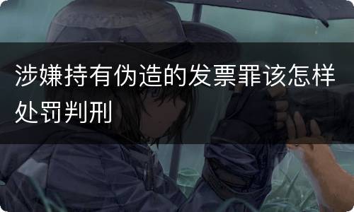 涉嫌持有伪造的发票罪该怎样处罚判刑