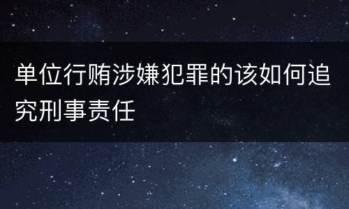 单位行贿涉嫌犯罪的该如何追究刑事责任
