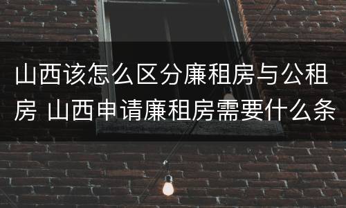 山西该怎么区分廉租房与公租房 山西申请廉租房需要什么条件