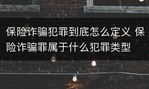 保险诈骗犯罪到底怎么定义 保险诈骗罪属于什么犯罪类型
