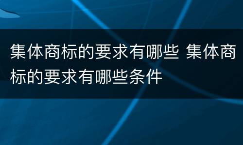 集体商标的要求有哪些 集体商标的要求有哪些条件