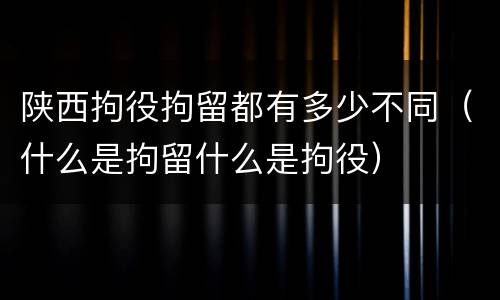 陕西拘役拘留都有多少不同（什么是拘留什么是拘役）