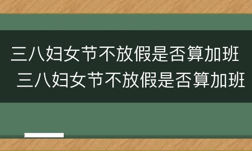 三八妇女节不放假是否算加班 三八妇女节不放假是否算加班呢