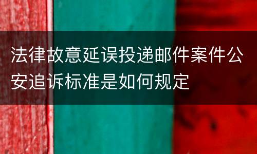 法律故意延误投递邮件案件公安追诉标准是如何规定