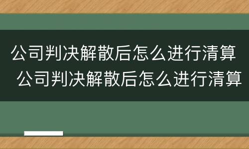 公司判决解散后怎么进行清算 公司判决解散后怎么进行清算处理