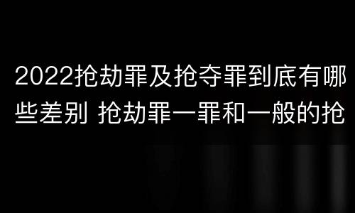 2022抢劫罪及抢夺罪到底有哪些差别 抢劫罪一罪和一般的抢劫罪