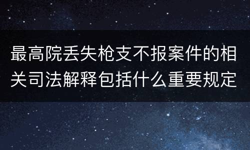 最高院丢失枪支不报案件的相关司法解释包括什么重要规定